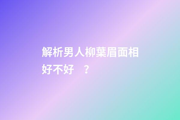 解析男人柳葉眉面相好不好？